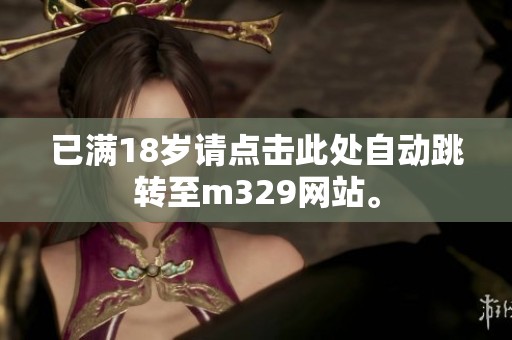 已满18岁请点击此处自动跳转至m329网站。