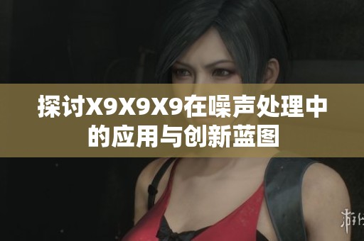 探讨X9X9X9在噪声处理中的应用与创新蓝图