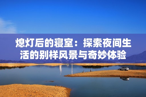 熄灯后的寝室：探索夜间生活的别样风景与奇妙体验