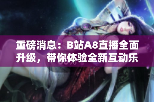 重磅消息：B站A8直播全面升级，带你体验全新互动乐趣