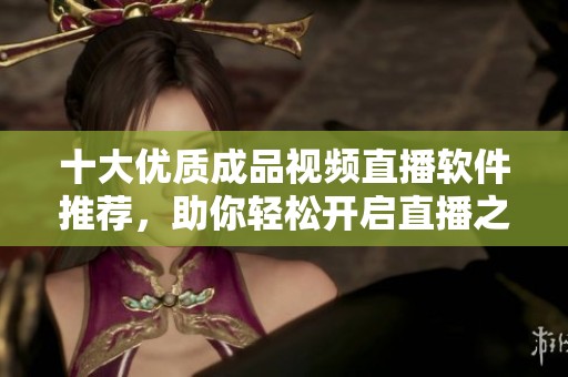 十大优质成品视频直播软件推荐，助你轻松开启直播之旅