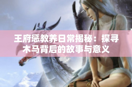 王府惩教养日常揭秘：探寻木马背后的故事与意义