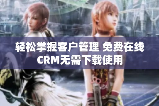 轻松掌握客户管理 免费在线CRM无需下载使用