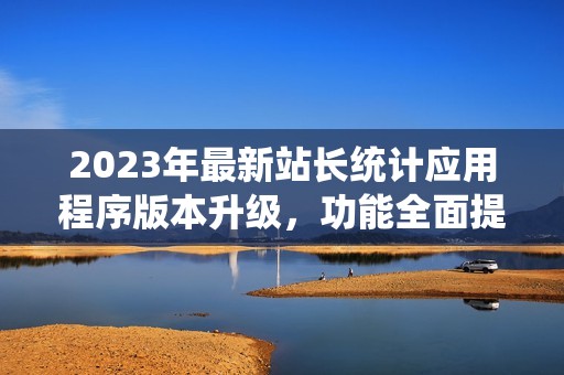 2023年最新站长统计应用程序版本升级，功能全面提升