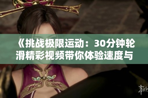 《挑战极限运动：30分钟轮滑精彩视频带你体验速度与激情》