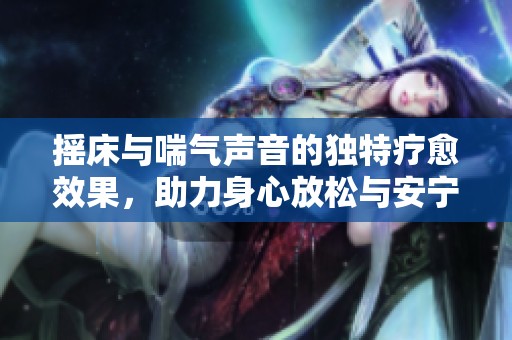 摇床与喘气声音的独特疗愈效果，助力身心放松与安宁