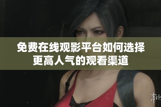 免费在线观影平台如何选择更高人气的观看渠道