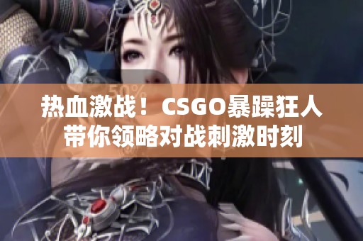 热血激战！CSGO暴躁狂人带你领略对战刺激时刻