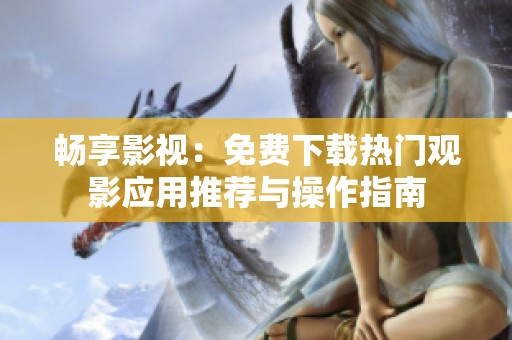 畅享影视：免费下载热门观影应用推荐与操作指南