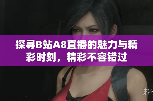 探寻B站A8直播的魅力与精彩时刻，精彩不容错过