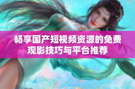 畅享国产短视频资源的免费观影技巧与平台推荐