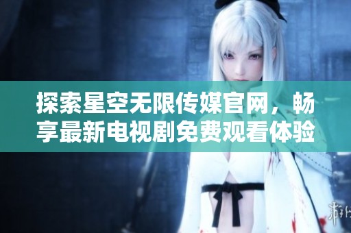 探索星空无限传媒官网，畅享最新电视剧免费观看体验