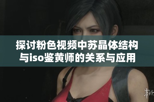 探讨粉色视频中苏晶体结构与iso鉴黄师的关系与应用