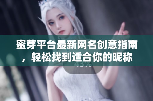 蜜芽平台最新网名创意指南，轻松找到适合你的昵称