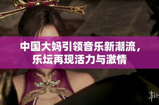 中国大妈引领音乐新潮流，乐坛再现活力与激情