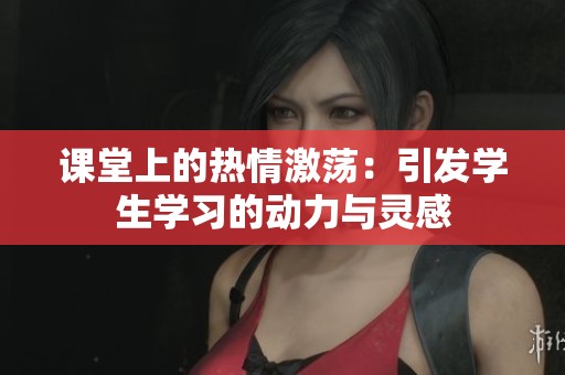 课堂上的热情激荡：引发学生学习的动力与灵感