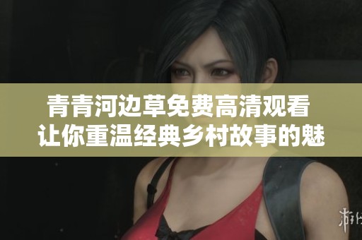 青青河边草免费高清观看 让你重温经典乡村故事的魅力