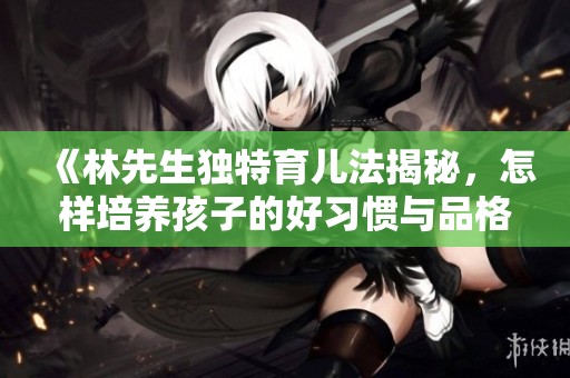 《林先生独特育儿法揭秘，怎样培养孩子的好习惯与品格》