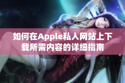如何在Apple私人网站上下载所需内容的详细指南