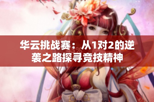 华云挑战赛：从1对2的逆袭之路探寻竞技精神