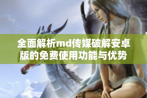 全面解析md传媒破解安卓版的免费使用功能与优势
