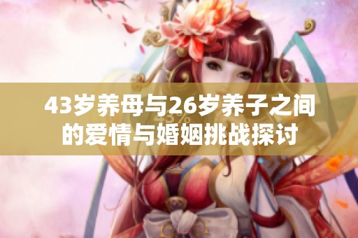 43岁养母与26岁养子之间的爱情与婚姻挑战探讨