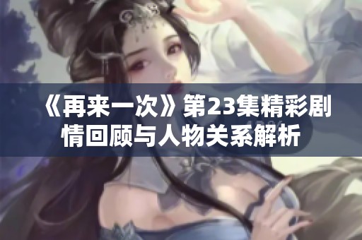 《再来一次》第23集精彩剧情回顾与人物关系解析