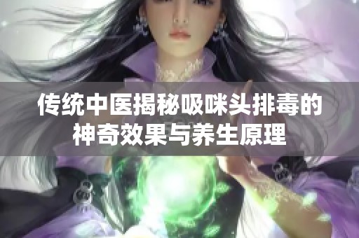 传统中医揭秘吸咪头排毒的神奇效果与养生原理