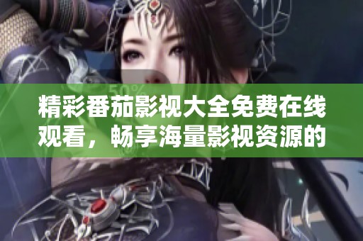精彩番茄影视大全免费在线观看，畅享海量影视资源的乐趣