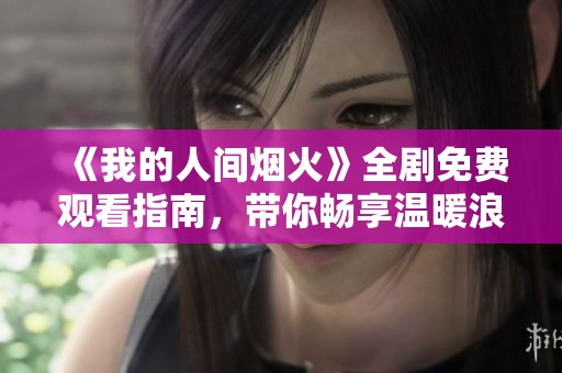 《我的人间烟火》全剧免费观看指南，带你畅享温暖浪漫故事