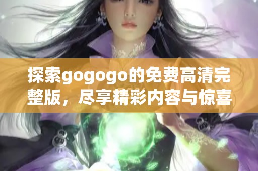 探索gogogo的免费高清完整版，尽享精彩内容与惊喜体验