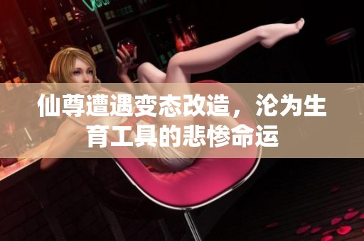 仙尊遭遇变态改造，沦为生育工具的悲惨命运