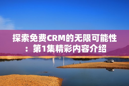 探索免费CRM的无限可能性：第1集精彩内容介绍