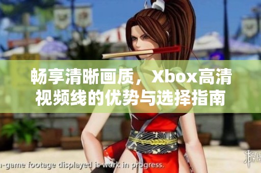 畅享清晰画质，Xbox高清视频线的优势与选择指南