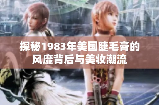 探秘1983年美国睫毛膏的风靡背后与美妆潮流