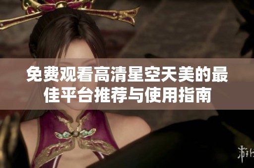 免费观看高清星空天美的最佳平台推荐与使用指南