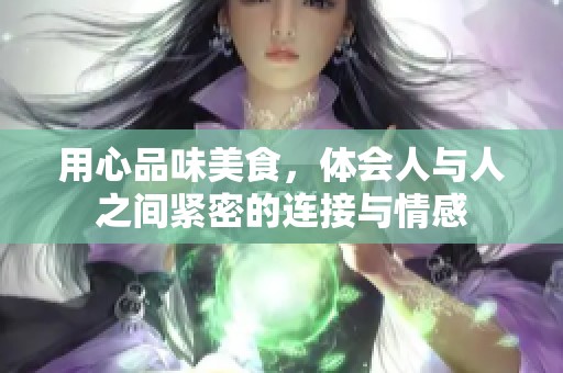 用心品味美食，体会人与人之间紧密的连接与情感