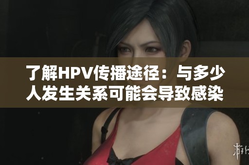 了解HPV传播途径：与多少人发生关系可能会导致感染