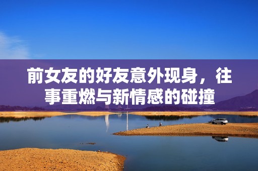 前女友的好友意外现身，往事重燃与新情感的碰撞