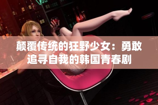 颠覆传统的狂野少女：勇敢追寻自我的韩国青春剧