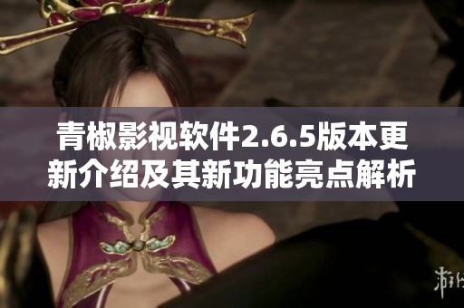 青椒影视软件2.6.5版本更新介绍及其新功能亮点解析