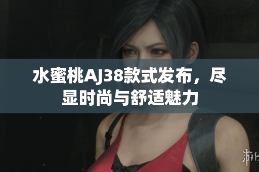 水蜜桃AJ38款式发布，尽显时尚与舒适魅力