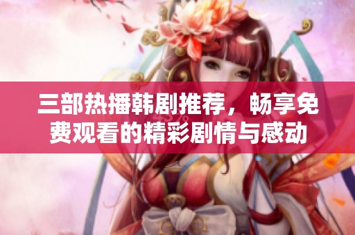 三部热播韩剧推荐，畅享免费观看的精彩剧情与感动