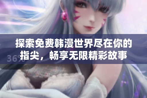 探索免费韩漫世界尽在你的指尖，畅享无限精彩故事