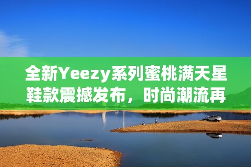 全新Yeezy系列蜜桃满天星鞋款震撼发布，时尚潮流再升级
