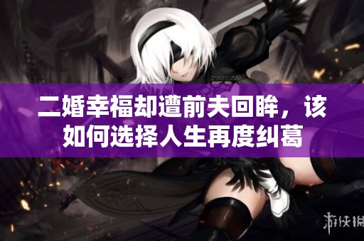 二婚幸福却遭前夫回眸，该如何选择人生再度纠葛