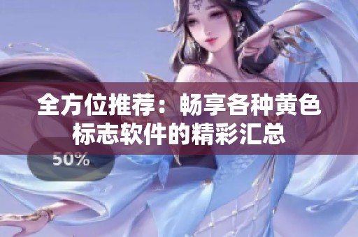 全方位推荐：畅享各种黄色标志软件的精彩汇总