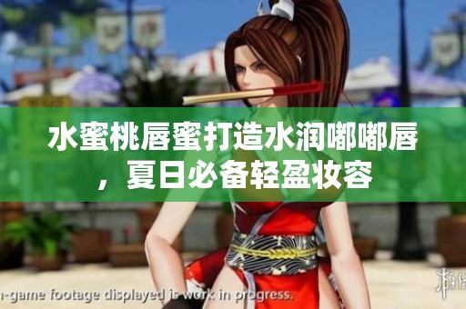 水蜜桃唇蜜打造水润嘟嘟唇，夏日必备轻盈妆容