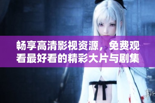 畅享高清影视资源，免费观看最好看的精彩大片与剧集