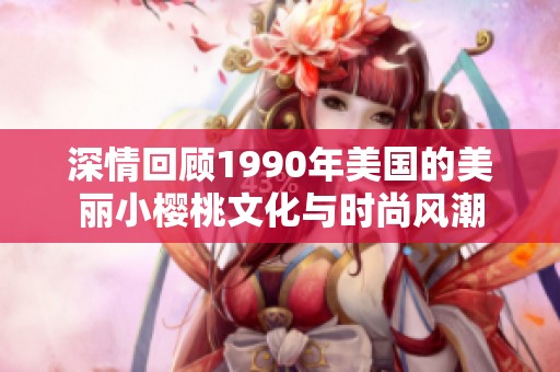 深情回顾1990年美国的美丽小樱桃文化与时尚风潮